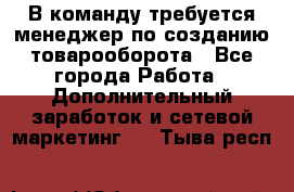 В команду требуется менеджер по созданию товарооборота - Все города Работа » Дополнительный заработок и сетевой маркетинг   . Тыва респ.